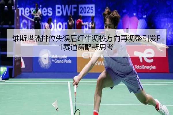维斯塔潘排位失误后红牛调校方向再调整引发F1赛道策略新思考