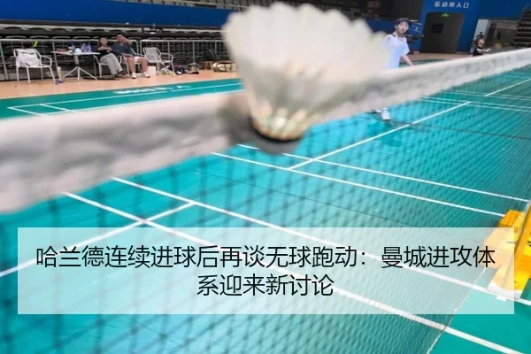 哈兰德连续进球后再谈无球跑动：曼城进攻体系迎来新讨论